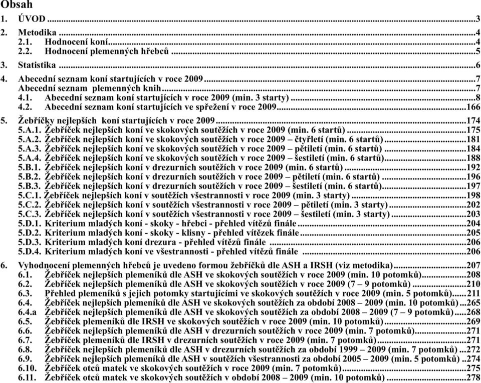 6 startů)...175 5.A.2. Žebříček nejlepších koní ve skokových soutěžích v roce 2009 čtyřletí (min. 6 startů)...181 5.A.3. Žebříček nejlepších koní ve skokových soutěžích v roce 2009 pětiletí (min.