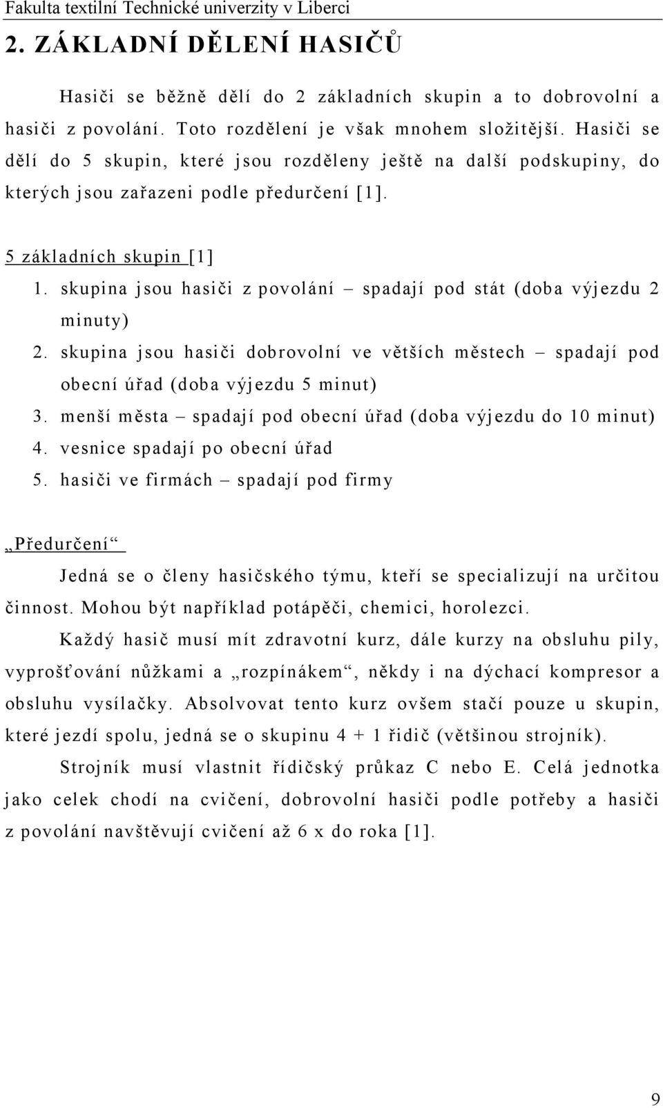 skupina jsou hasiči z povolání spadají pod stát (doba výjezdu 2 minuty) 2. skupina jsou hasiči dobrovolní ve větších městech spadají pod obecní úřad (doba výjezdu 5 minut) 3.