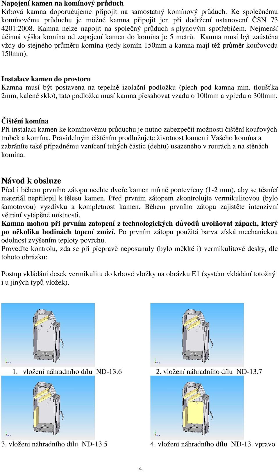Nejmenší účinná výška komína od zapojení kamen do komína je 5 metrů. Kamna musí být zaústěna vždy do stejného průměru komína (tedy komín 150mm a kamna mají též průměr kouřovodu 150mm).
