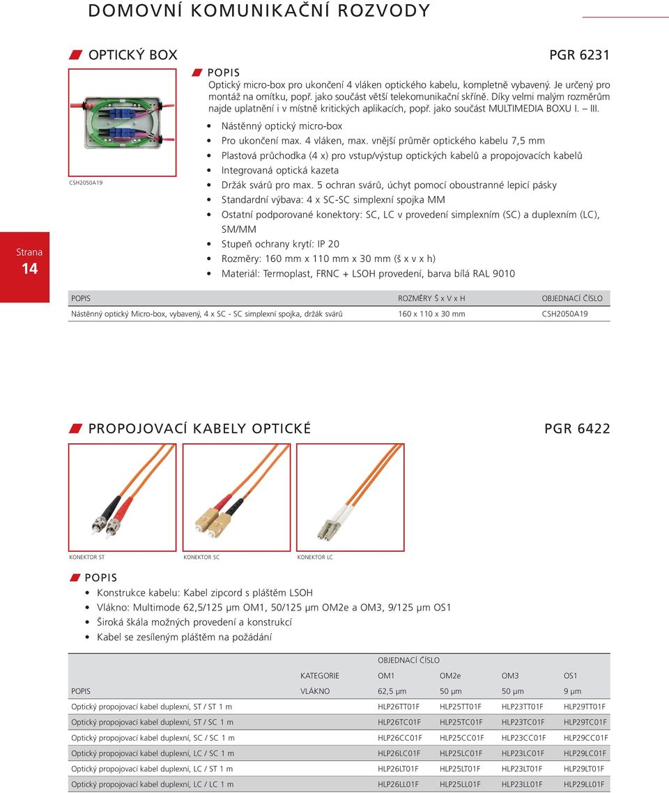 vnější průměr optického kabelu 7,5 mm Plastová průchodka (4 x) pro vstup/výstup optických kabelů a propojovacích kabelů Integrovaná optická kazeta Držák svárů pro max.