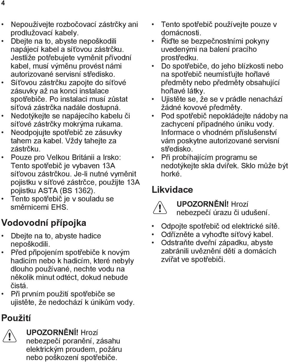 Po instalaci musí zůstat síťová zástrčka nadále dostupná. Nedotýkejte se napájecího kabelu či síťové zástrčky mokrýma rukama. Neodpojujte spotřebič ze zásuvky tahem za kabel. Vždy tahejte za zástrčku.