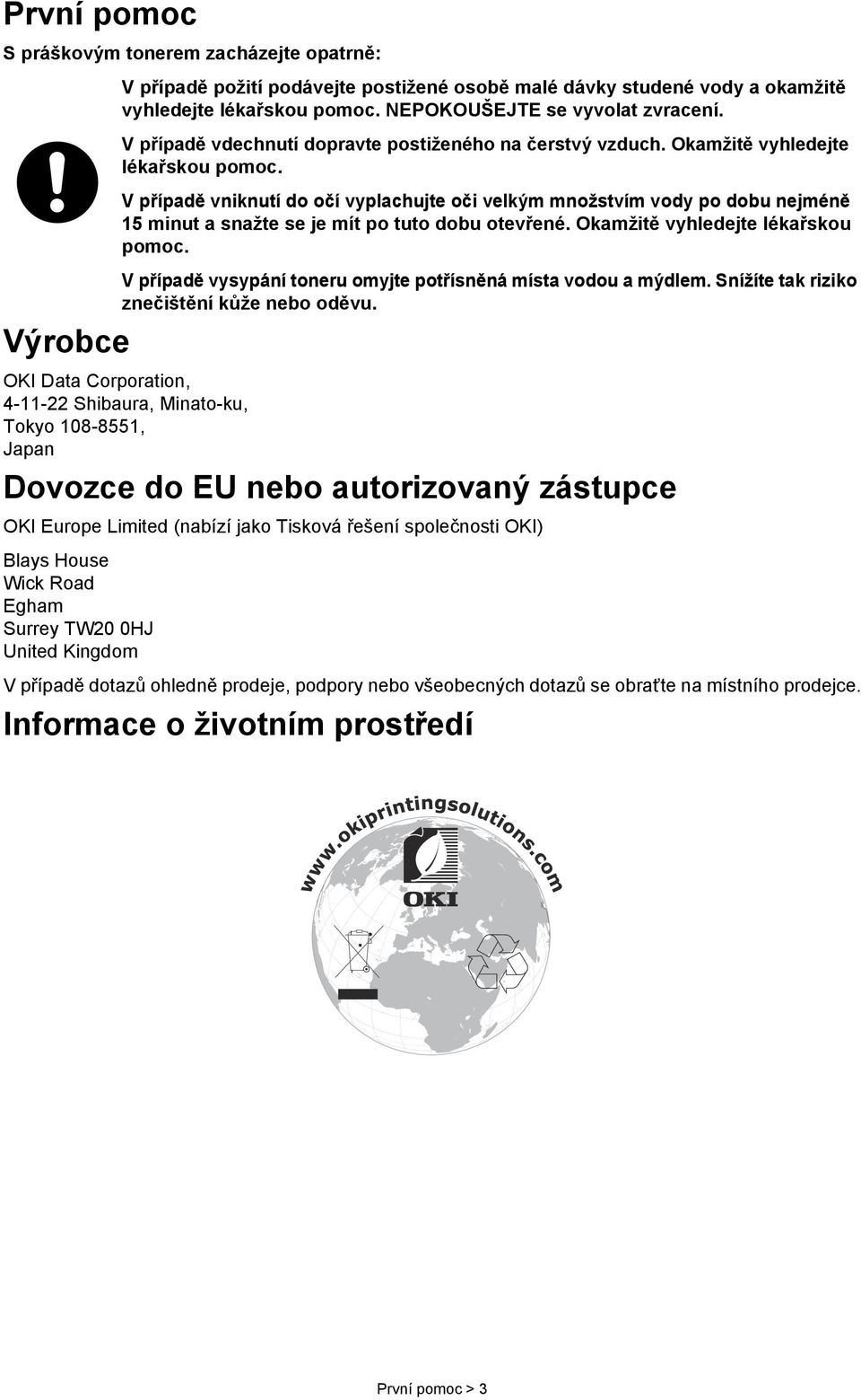 V případě vniknutí do očí vyplachujte oči velkým množstvím vody po dobu nejméně 15 minut a snažte se je mít po tuto dobu otevřené. Okamžitě vyhledejte lékařskou pomoc.