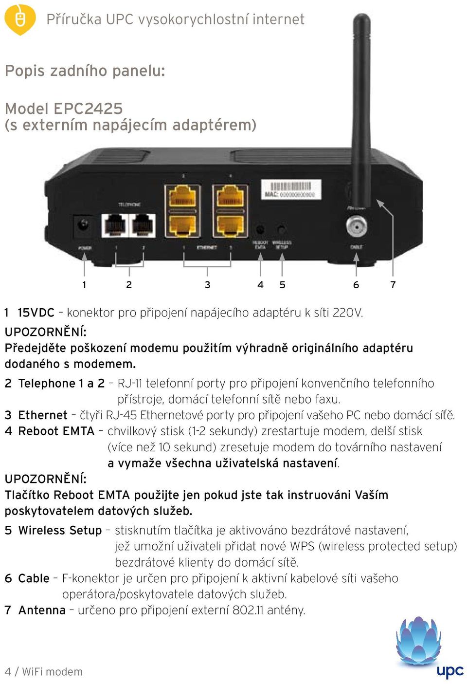 2 Telephone 1 a 2 RJ-11 telefonní porty pro připojení konvenčního telefonního přístroje, domácí telefonní sítě nebo faxu.