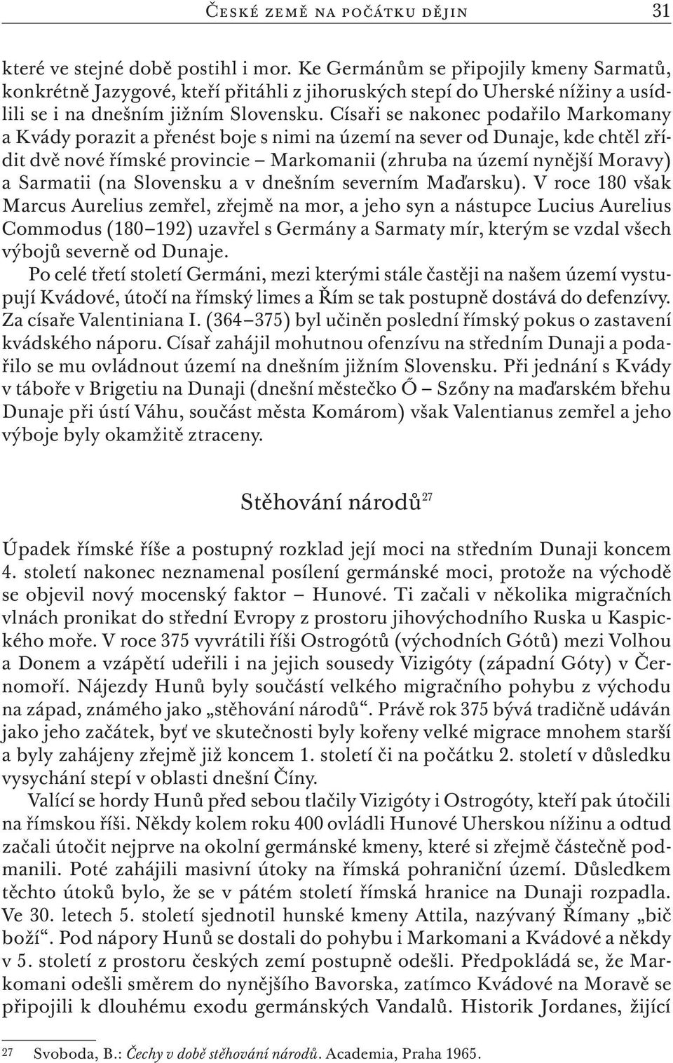 Císaři se nakonec podařilo Markomany a Kvády porazit a přenést boje s nimi na území na sever od Dunaje, kde chtěl zřídit dvě nové římské provincie Markomanii (zhruba na území nynější Moravy) a