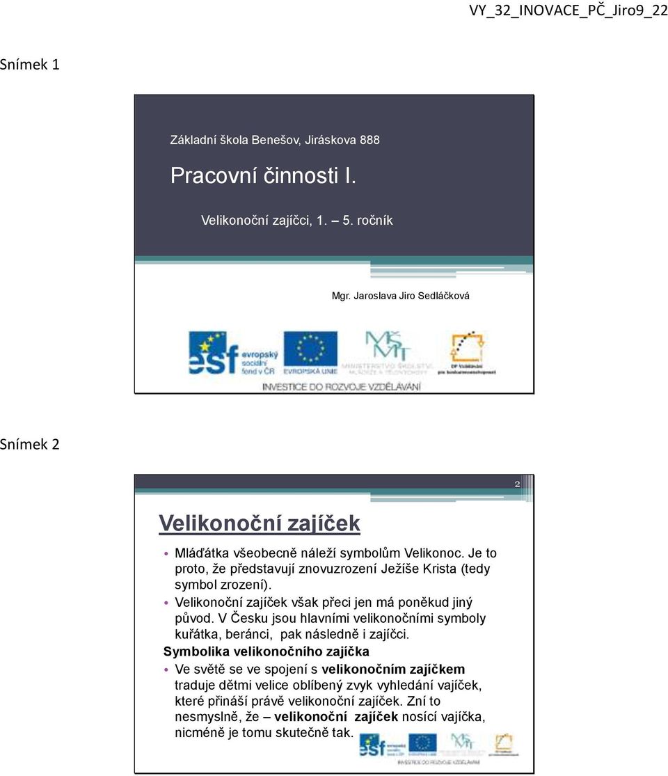 Velikonoční zajíček však přeci jen má poněkud jiný původ. V Česku jsou hlavními velikonočními symboly kuřátka, beránci, pak následně i zajíčci.