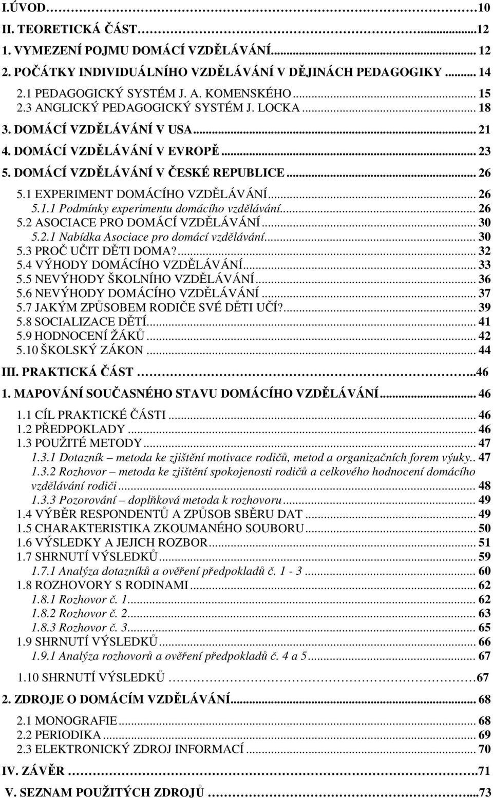 .. 26 5.2 ASOCIACE PRO DOMÁCÍ VZDĚLÁVÁNÍ... 30 5.2.1 Nabídka Asociace pro domácí vzdělávání... 30 5.3 PROČ UČIT DĚTI DOMA?... 32 5.4 VÝHODY DOMÁCÍHO VZDĚLÁVÁNÍ... 33 5.5 NEVÝHODY ŠKOLNÍHO VZDĚLÁVÁNÍ.