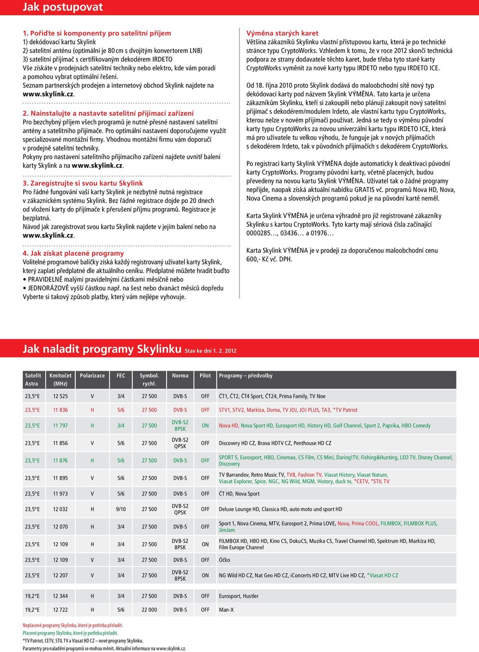 získáte v prodejnách satelitní techniky nebo elektro, kde vám poradí a pomohou vybrat optimální řešení. Seznam partnerských prodejen a internetový obchod Skylink najdete na www.skylink.cz. 2.