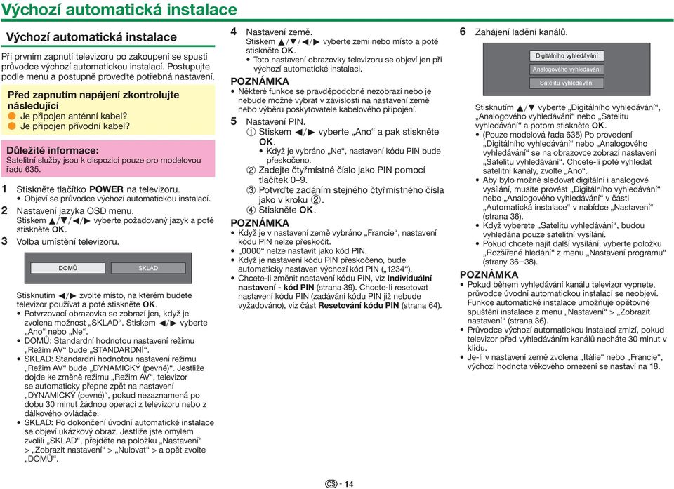 Důležité informace: Satelitní služby jsou k dispozici pouze pro modelovou řadu 635. 1 Stiskněte tlačítko < na televizoru. Objeví se průvodce výchozí automatickou instalací.