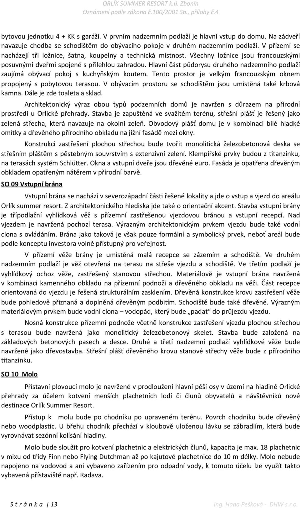 Hlavní část půdorysu druhého nadzemního podlaží zaujímá obývací pokoj s kuchyňským koutem. Tento prostor je velkým francouzským oknem propojený s pobytovou terasou.