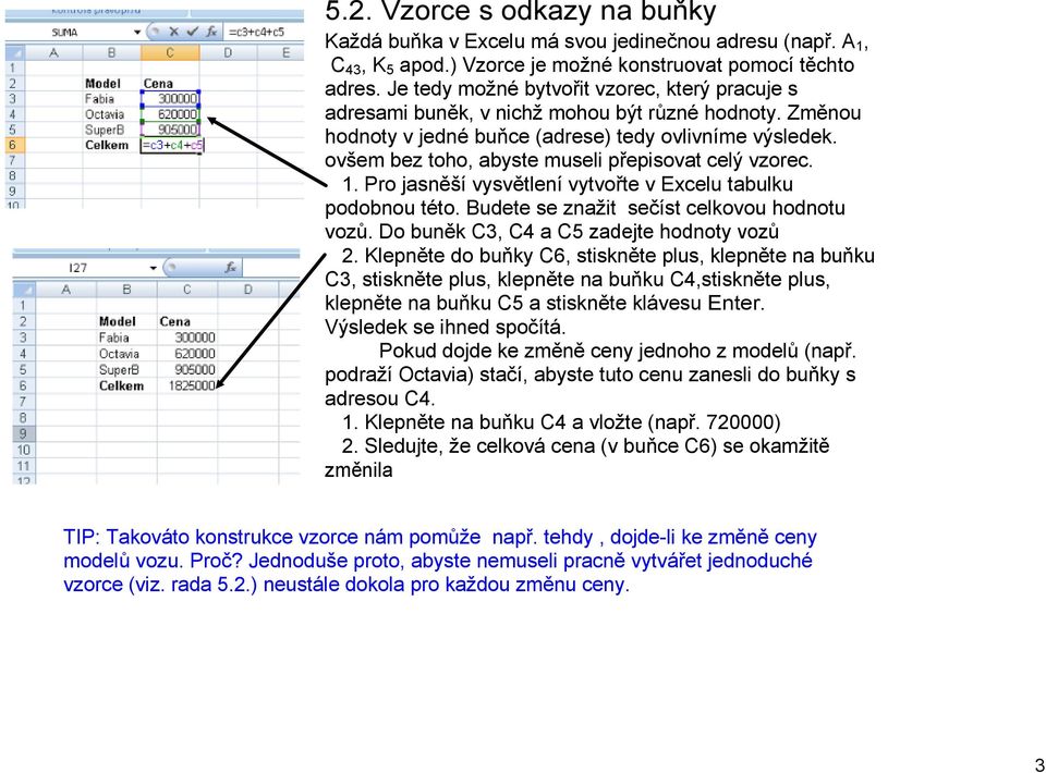 ovšem bez toho, abyste museli přepisovat celý vzorec. 1. Pro jasněší vysvětlení vytvořte v Excelu tabulku podobnou této. Budete se znažit sečíst celkovou hodnotu vozů.