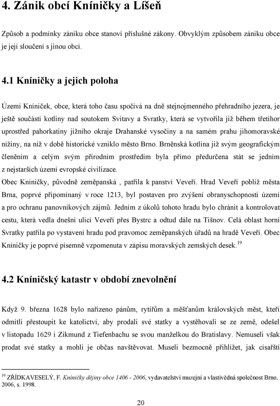 během třetihor uprostřed pahorkatiny jiţního okraje Drahanské vysočiny a na samém prahu jihomoravské níţiny, na níţ v době historické vzniklo město Brno.