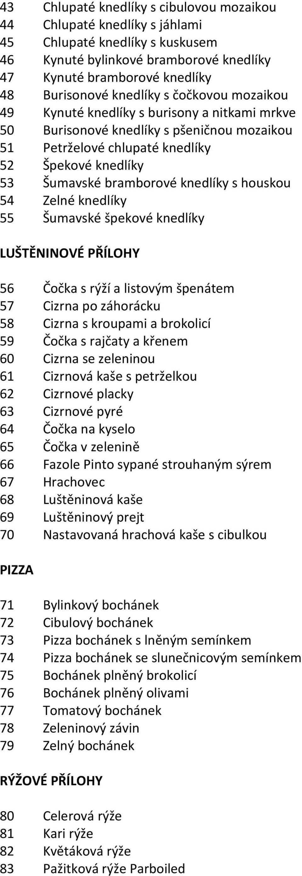 houskou 54 Zelné knedlíky 55 Šumavské špekové knedlíky LUŠTĚNINOVÉ PŘÍLOHY 56 Čočka s rýží a listovým špenátem 57 Cizrna po záhorácku 58 Cizrna s kroupami a brokolicí 59 Čočka s rajčaty a křenem 60