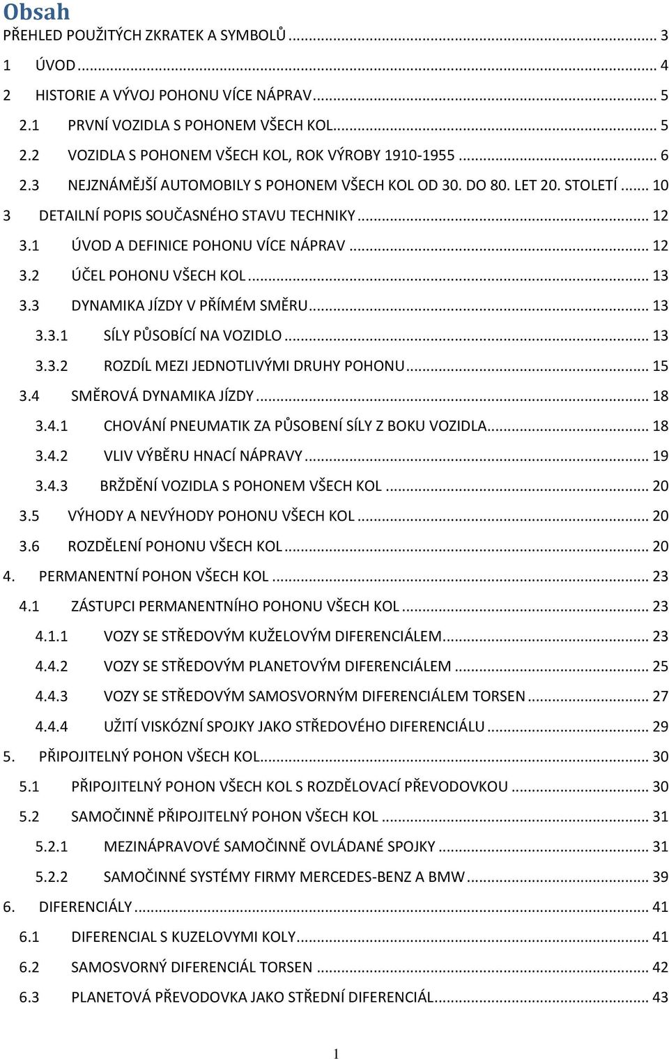 .. 13 3.3 DYNAMIKA JÍZDY V PŘÍMÉM SMĚRU... 13 3.3.1 SÍLY PŮSOBÍCÍ NA VOZIDLO... 13 3.3.2 ROZDÍL MEZI JEDNOTLIVÝMI DRUHY POHONU... 15 3.4 SMĚROVÁ DYNAMIKA JÍZDY... 18 3.4.1 CHOVÁNÍ PNEUMATIK ZA PŮSOBENÍ SÍLY Z BOKU VOZIDLA.