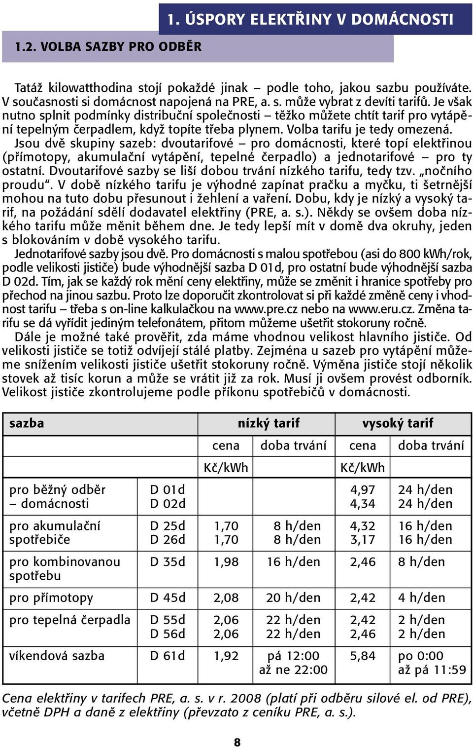 Jsou dvû skupiny sazeb: dvoutarifové pro domácnosti, které topí elektfiinou (pfiímotopy, akumulaãní vytápûní, tepelné ãerpadlo) a jednotarifové pro ty ostatní.