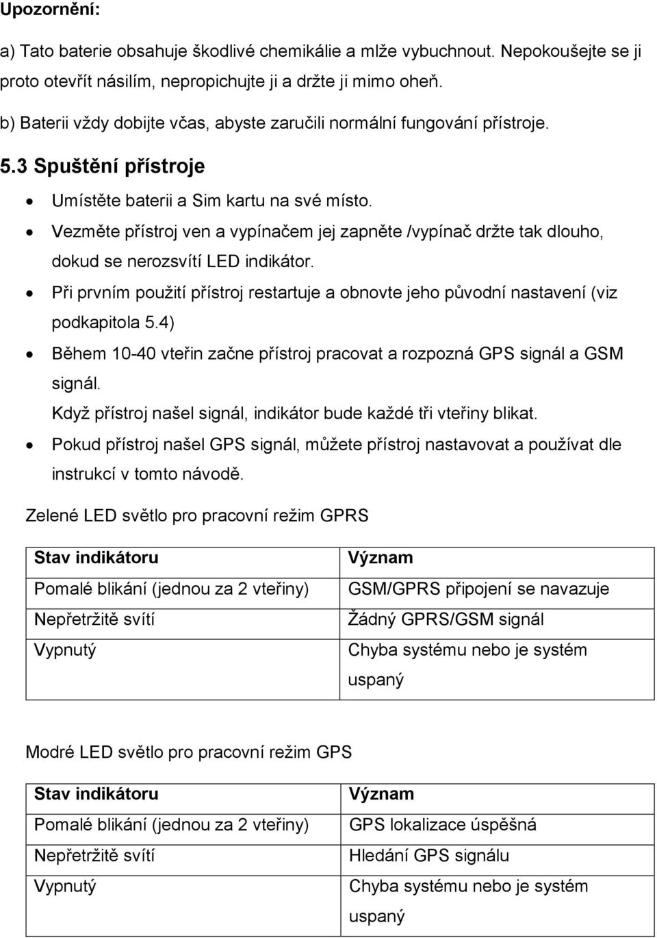 Vezměte přístroj ven a vypínačem jej zapněte /vypínač držte tak dlouho, dokud se nerozsvítí LED indikátor. Při prvním použití přístroj restartuje a obnovte jeho původní nastavení (viz podkapitola 5.