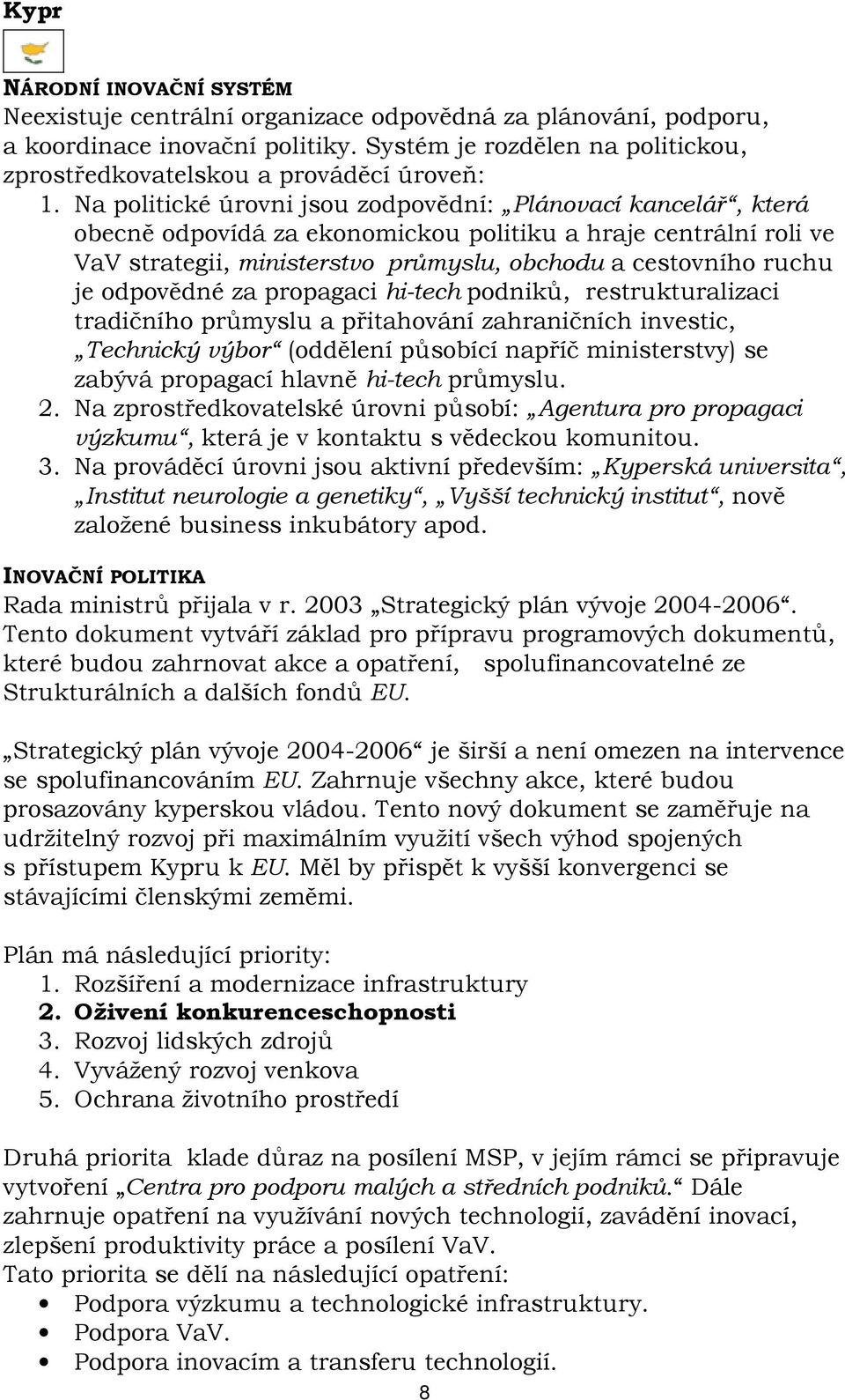 Na politické úrovni jsou zodpovědní: Plánovací kancelář, která obecně odpovídá za ekonomickou politiku a hraje centrální roli ve VaV strategii, ministerstvo průmyslu, obchodu a cestovního ruchu je