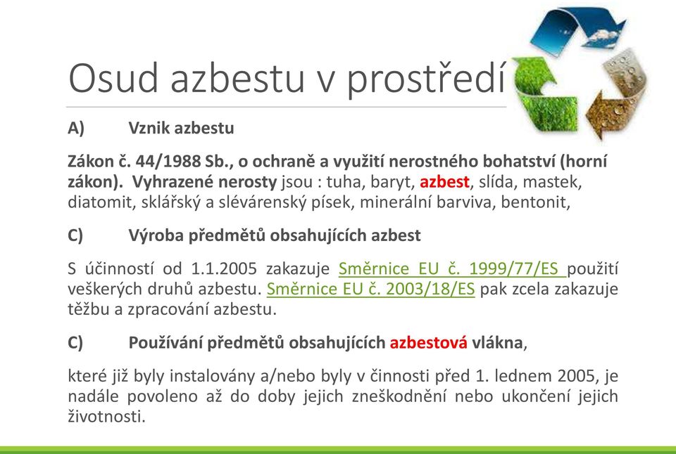 azbest S účinností od 1.1.2005 zakazuje Směrnice EU č. 1999/77/ES použití veškerých druhů azbestu. Směrnice EU č. 2003/18/ES pak zcela zakazuje těžbu a zpracování azbestu.
