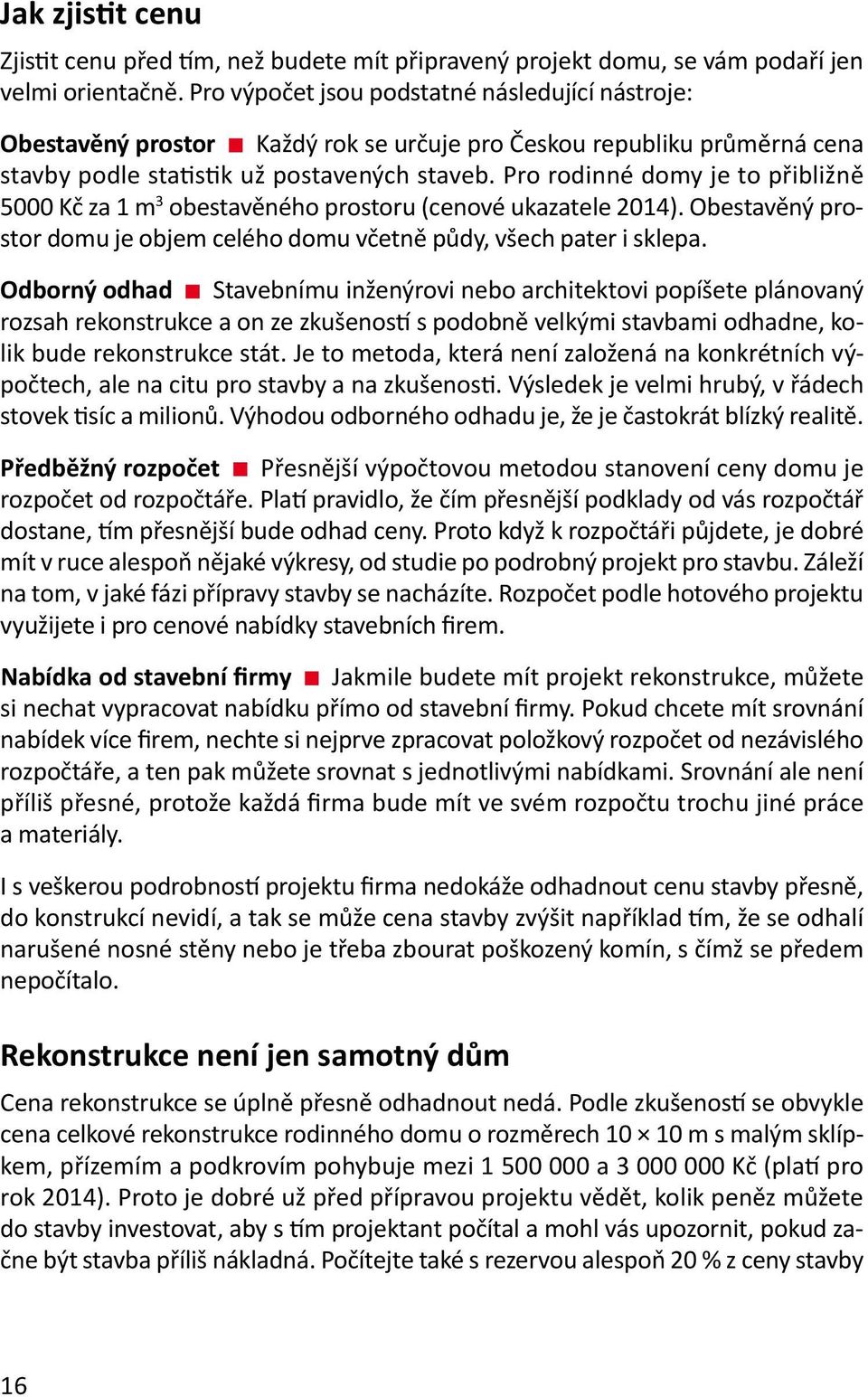 Pro rodinné domy je to přibližně 5000 Kč za 1 m 3 obestavěného prostoru (cenové ukazatele 2014). Obestavěný prostor domu je objem celého domu včetně půdy, všech pater i sklepa.