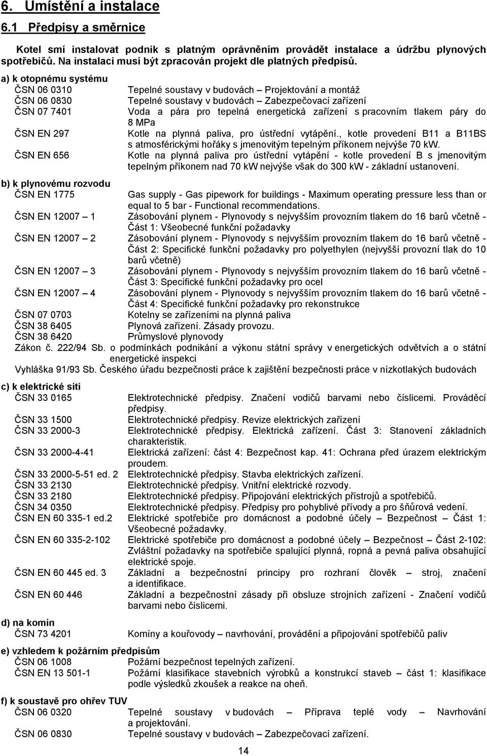 a) k otopnému systému ČSN 06 0310 ČSN 06 0830 ČSN 07 7401 ČSN EN 297 ČSN EN 656 b) k plynovému rozvodu ČSN EN 1775 Tepelné soustavy v budovách Projektování a montáž Tepelné soustavy v budovách