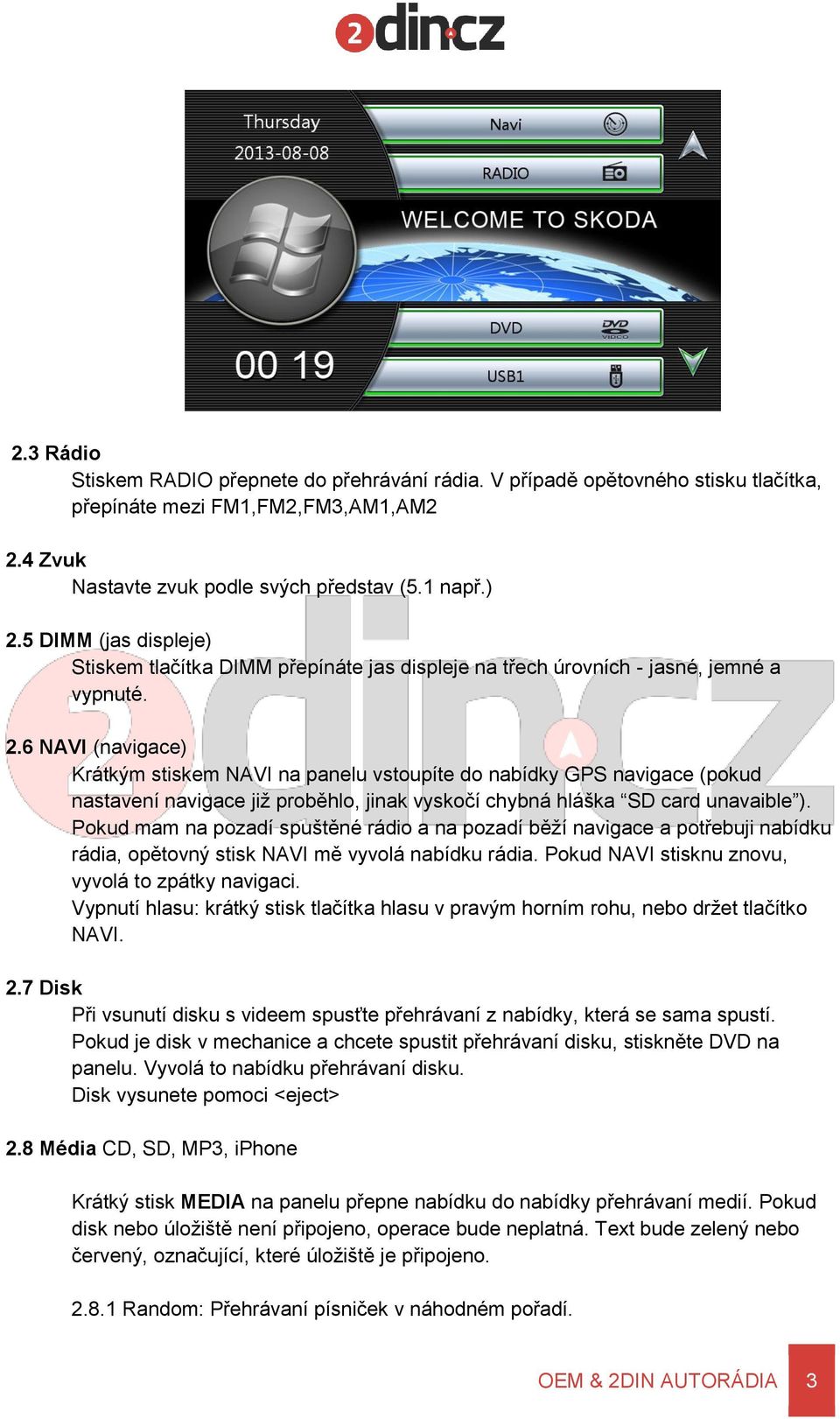 6 NAVI (navigace) Krátkým stiskem NAVI na panelu vstoupíte do nabídky GPS navigace (pokud nastavení navigace již proběhlo, jinak vyskočí chybná hláška SD card unavaible ).