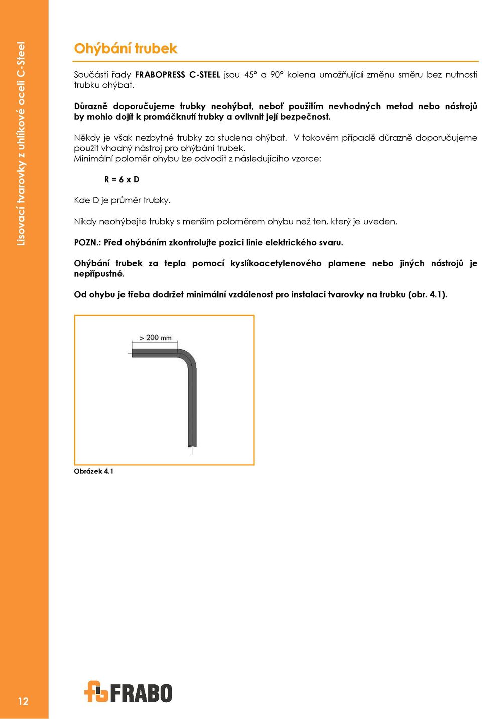 V takovém případě důrazně doporučujeme použít vhodný nástroj pro ohýbání trubek. Minimální poloměr ohybu lze odvodit z následujícího vzorce: R = 6 x D Kde D je průměr trubky.