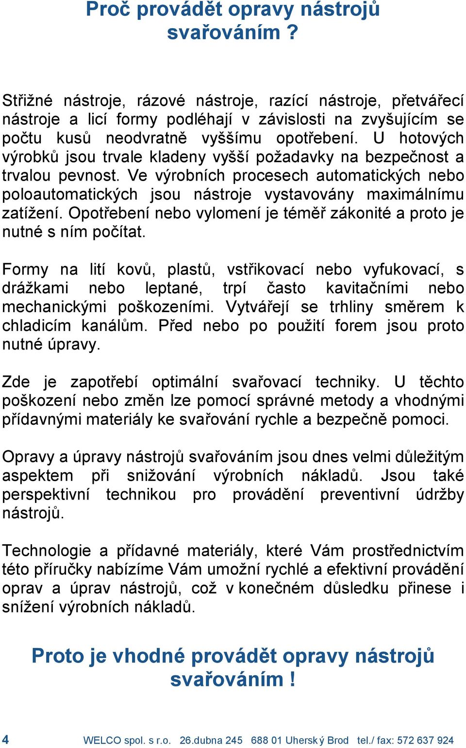 U hotovy ch vy robk jsou trvale kladeny vyssıpozadavky na bezpecnost a trvalou pevnost. Ve vyrobnıch procesech automaticky ch nebo poloautomaticky ch jsou na stroje vystavova ny maxima lnımu zatızenı.