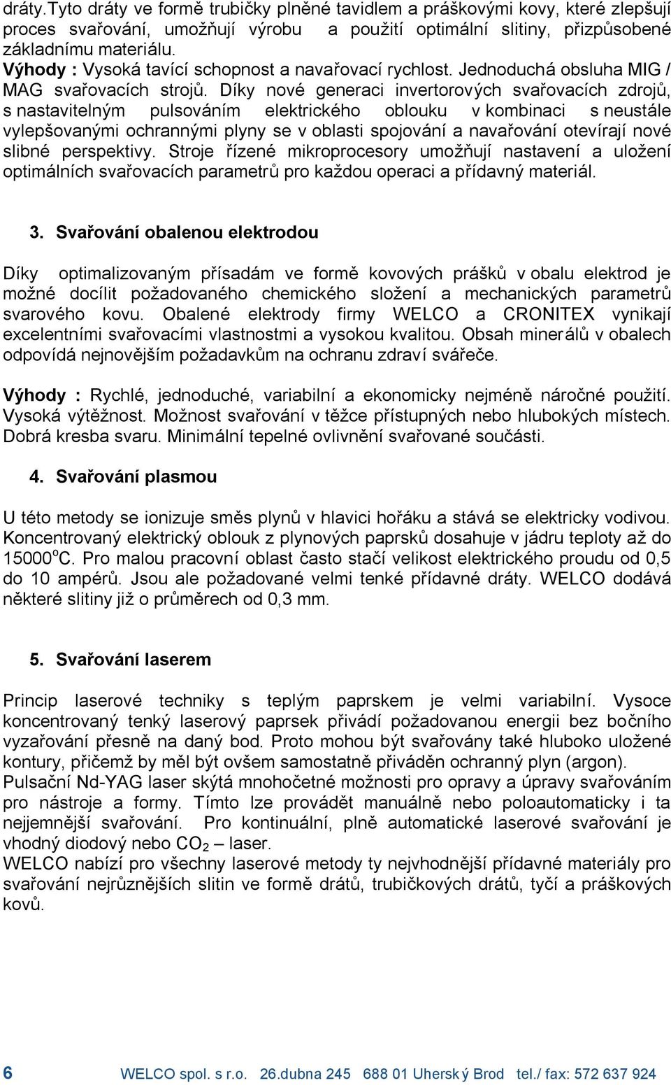 Dıky noví generaci invertorovy ch svarovacıch zdroj, s nastavitelny m pulsova nım elektrickí ho oblouku v kombinaci s neusta le vyleps ovany mi ochranny mi plyny se v oblasti spojova nıa navarova