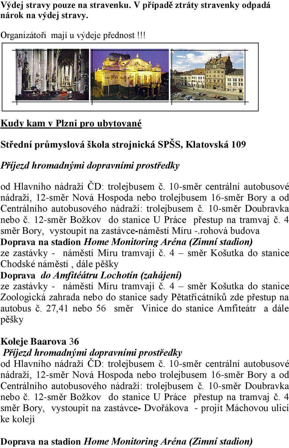 10-směr centrální autobusové nádraží, 12-směr Nová Hospoda nebo trolejbusem 16-směr Bory a od Centrálního autobusového nádraží: trolejbusem č. 10-směr Doubravka nebo č.