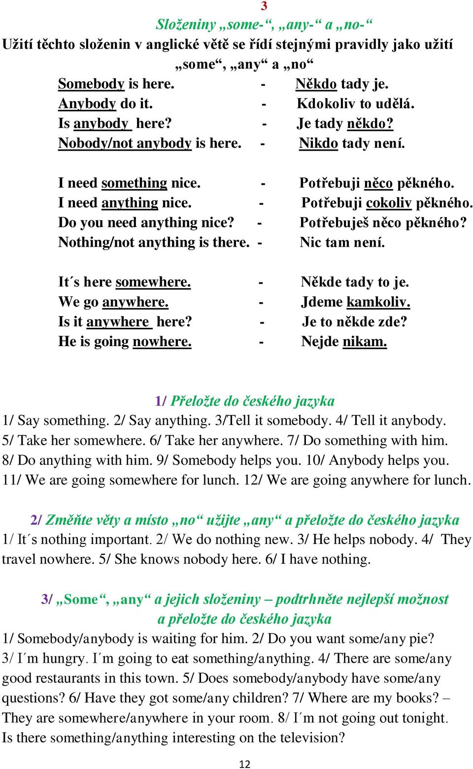 Do you need anything nice? - Potřebuješ něco pěkného? Nothing/not anything is there. - Nic tam není. It s here somewhere. - Někde tady to je. We go anywhere. - Jdeme kamkoliv. Is it anywhere here?