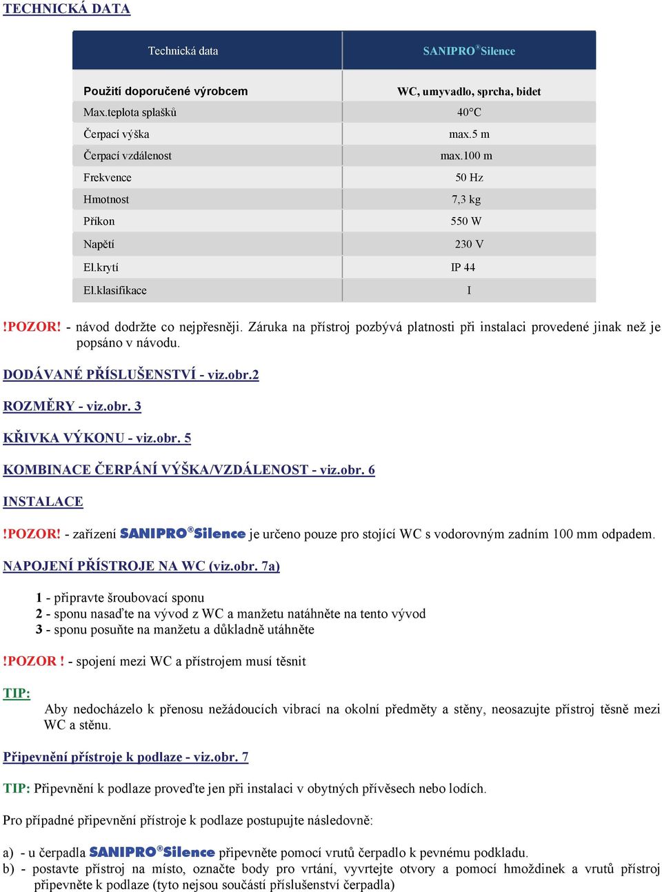 Záruka na přístroj pozbývá platnosti při instalaci provedené jinak než je popsáno v návodu. DODÁVANÉ PŘÍSLUŠENSTVÍ - viz.obr.2 ROZMĚRY - viz.obr. 3 KŘIVKA VÝKONU - viz.obr. 5 KOMBINACE ČERPÁNÍ VÝŠKA/VZDÁLENOST - viz.