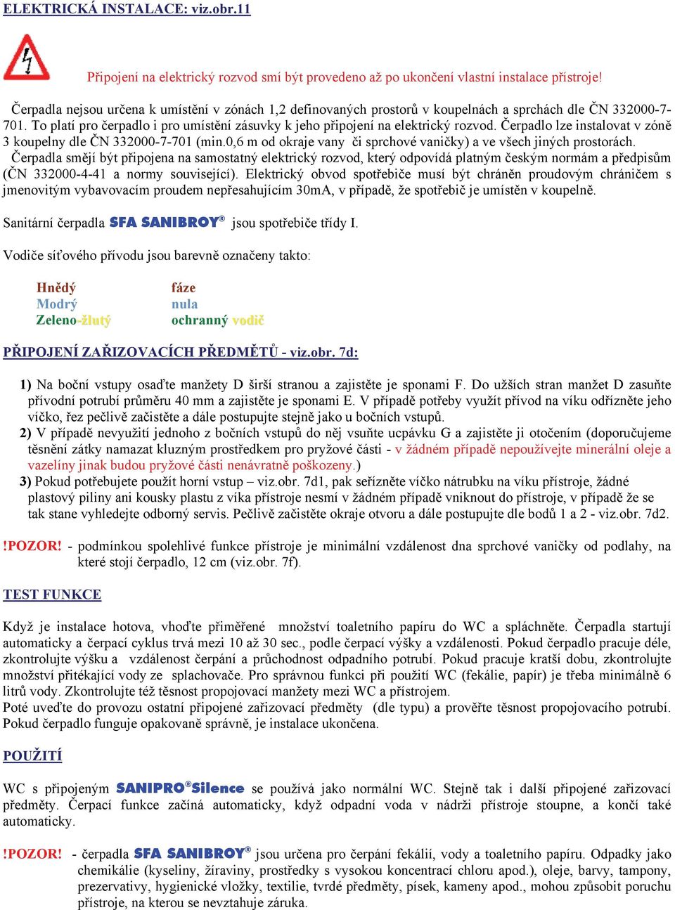 Čerpadlo lze instalovat v zóně 3 koupelny dle ČN 332000-7-701 (min.0,6 m od okraje vany či sprchové vaničky) a ve všech jiných prostorách.