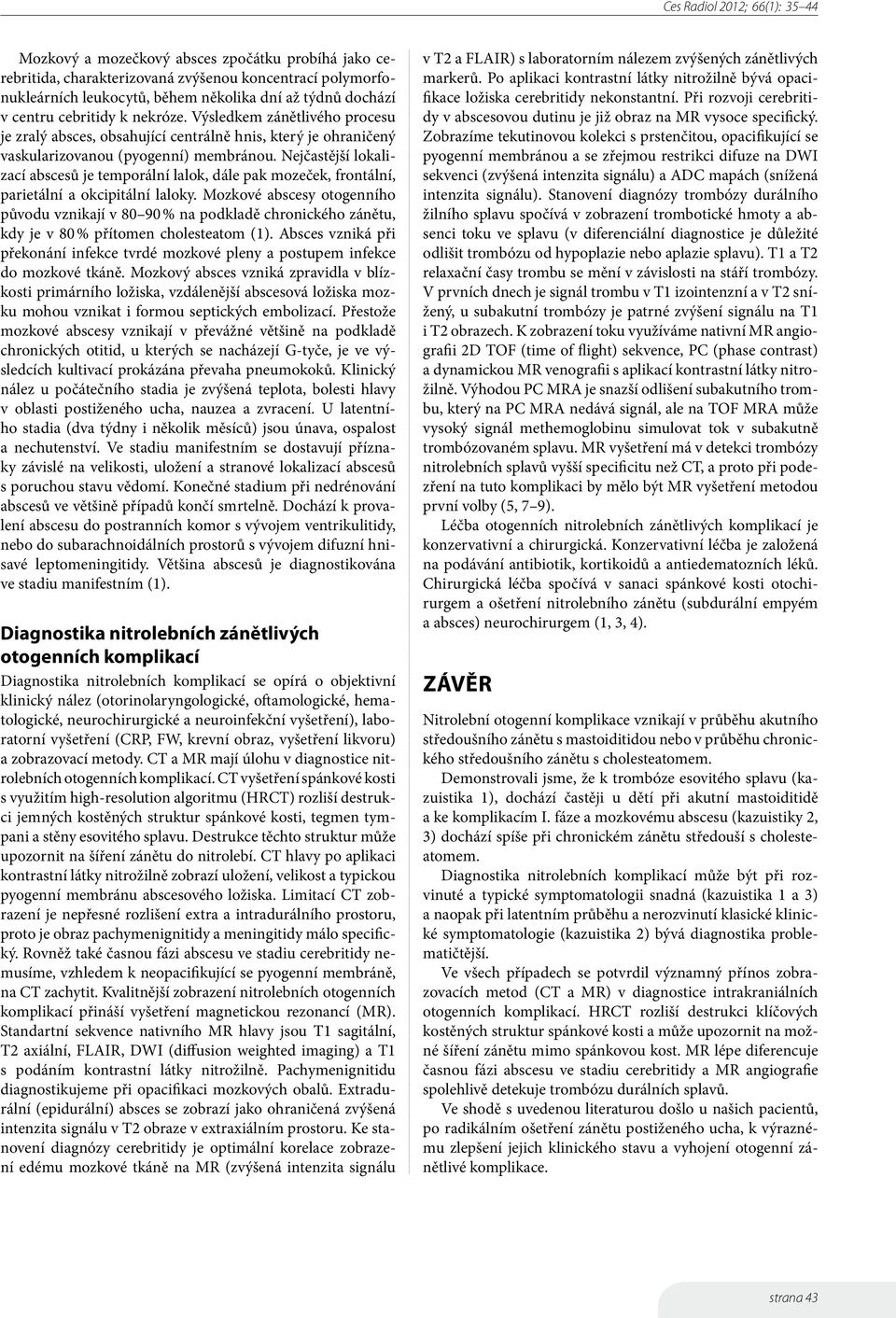 Nejčastější lokalizací abscesů je temporální lalok, dále pak mozeček, frontální, parietální a okcipitální laloky.