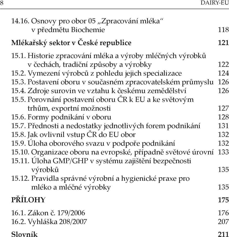 6. Formy podnikání v oboru 128 15.7. Přednosti a nedostatky jednotlivých forem podnikání 131 15.8. Jak ovlivnil vstup ČR do EU obor 132 15.9. Úloha oborového svazu v podpoře podnikání 132 15.10.