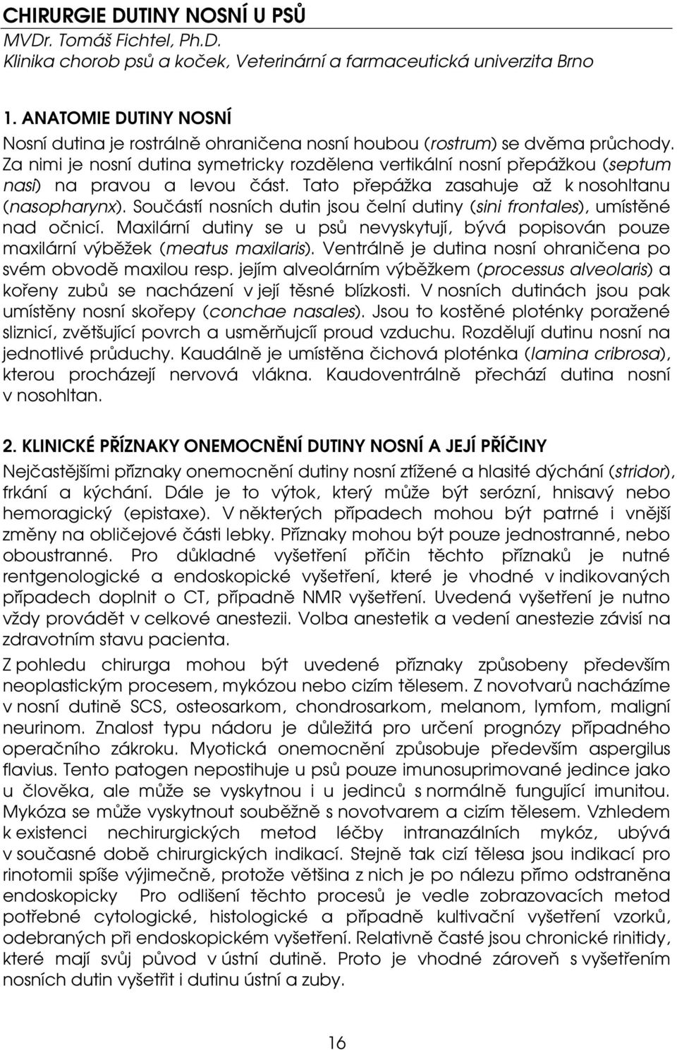 Za nimi je nosní dutina symetricky rozdělena vertikální nosní přepážkou (septum nasi) na pravou a levou část. Tato přepážka zasahuje až k nosohltanu (nasopharynx).