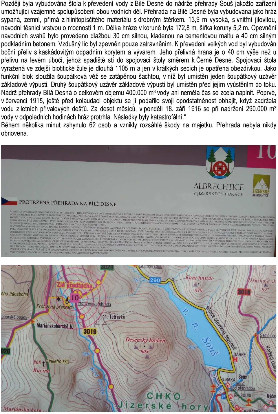 Délka hráze v koruně byla 172,8 m, šířka koruny 5,2 m. Opevnění návodních svahů bylo provedeno dlažbou 30 cm silnou, kladenou na cementovou maltu a 40 cm silným podkladním betonem.