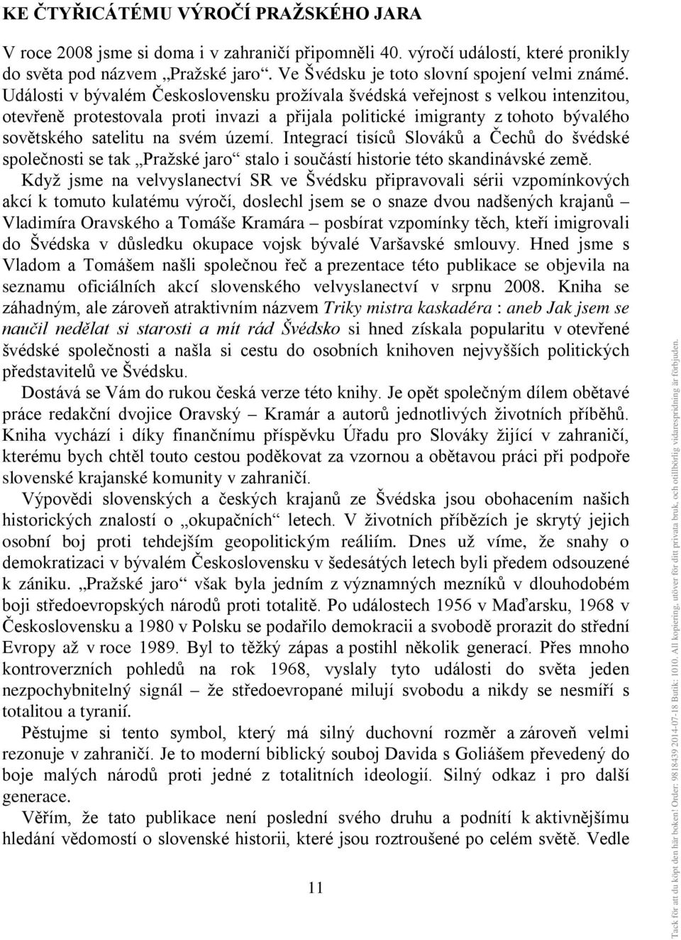 Události v bývalém Československu prožívala švédská veřejnost s velkou intenzitou, otevřeně protestovala proti invazi a přijala politické imigranty z tohoto bývalého sovětského satelitu na svém území.