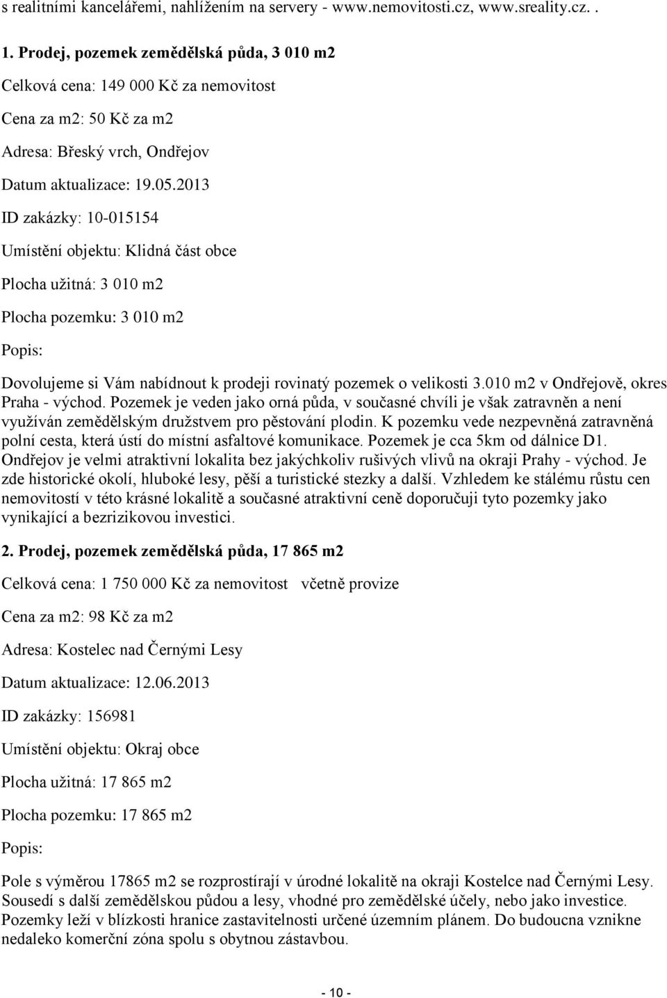 2013 ID zakázky: 10-015154 Umístění objektu: Klidná část obce Plocha užitná: 3 010 m2 Plocha pozemku: 3 010 m2 Popis: Dovolujeme si Vám nabídnout k prodeji rovinatý pozemek o velikosti 3.