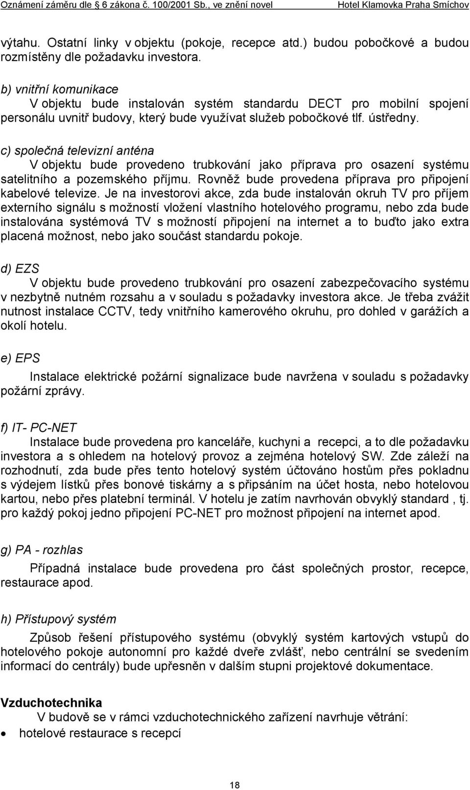 c) společná televizní anténa V objektu bude provedeno trubkování jako příprava pro osazení systému satelitního a pozemského příjmu. Rovněž bude provedena příprava pro připojení kabelové televize.