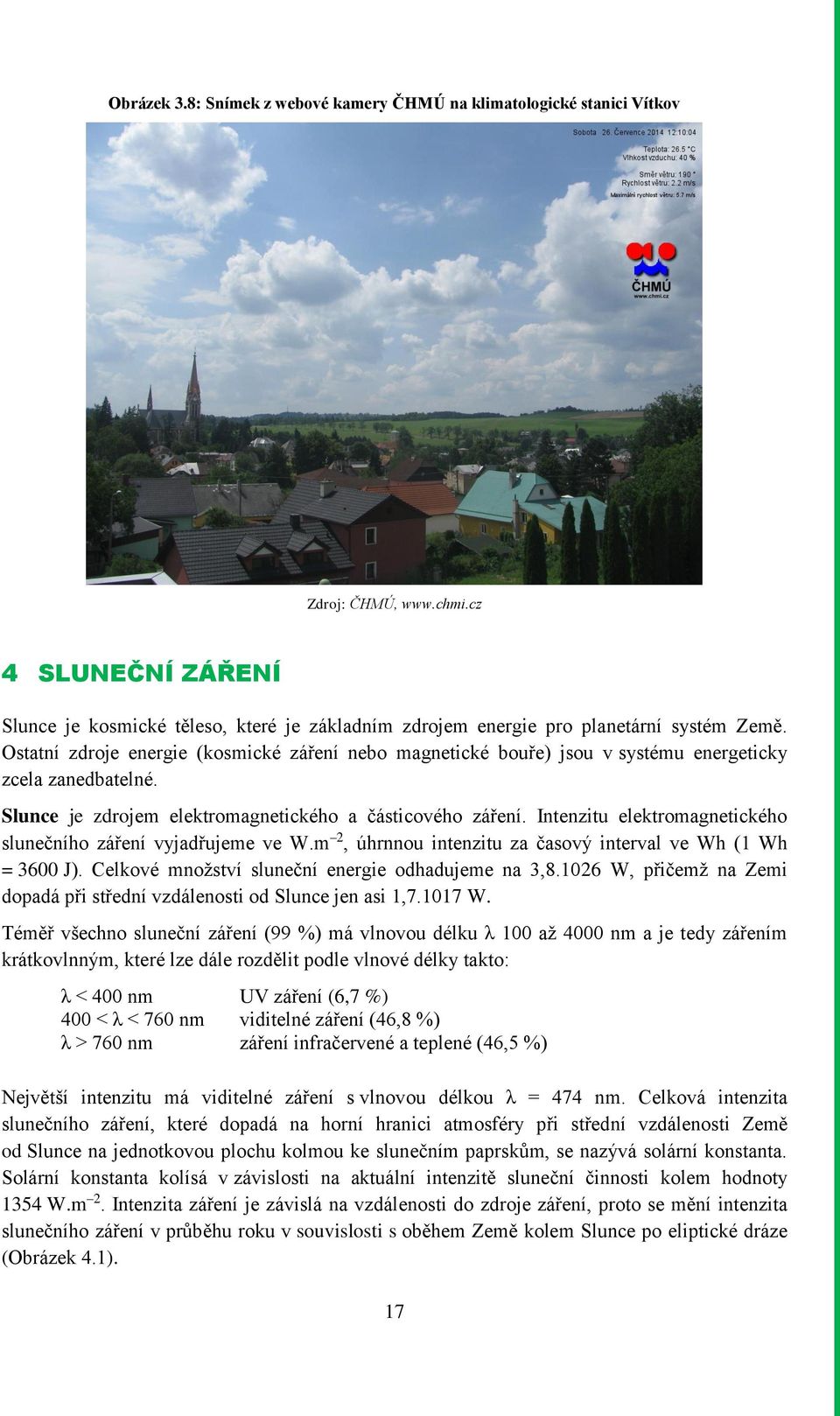 Ostatní zdroje energie (kosmické záření nebo magnetické bouře) jsou v systému energeticky zcela zanedbatelné. Slunce je zdrojem elektromagnetického a částicového záření.