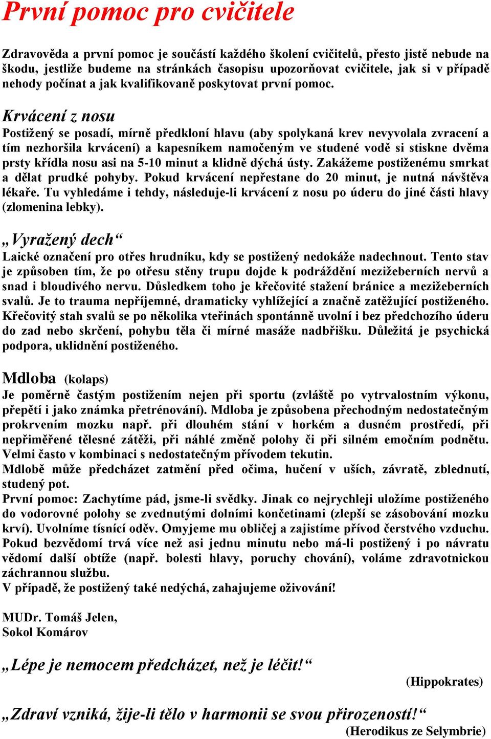 Krvácení z nosu Postižený se posadí, mírně předkloní hlavu (aby spolykaná krev nevyvolala zvracení a tím nezhoršila krvácení) a kapesníkem namočeným ve studené vodě si stiskne dvěma prsty křídla nosu