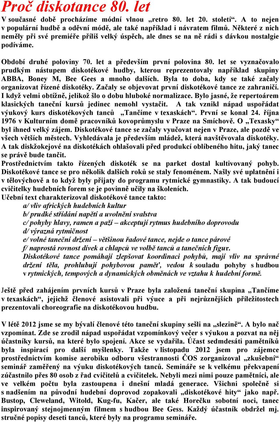 let se vyznačovalo prudkým nástupem diskotékové hudby, kterou reprezentovaly například skupiny ABBA, Boney M, Bee Gees a mnoho dalších. Byla to doba, kdy se také začaly organizovat řízené diskotéky.