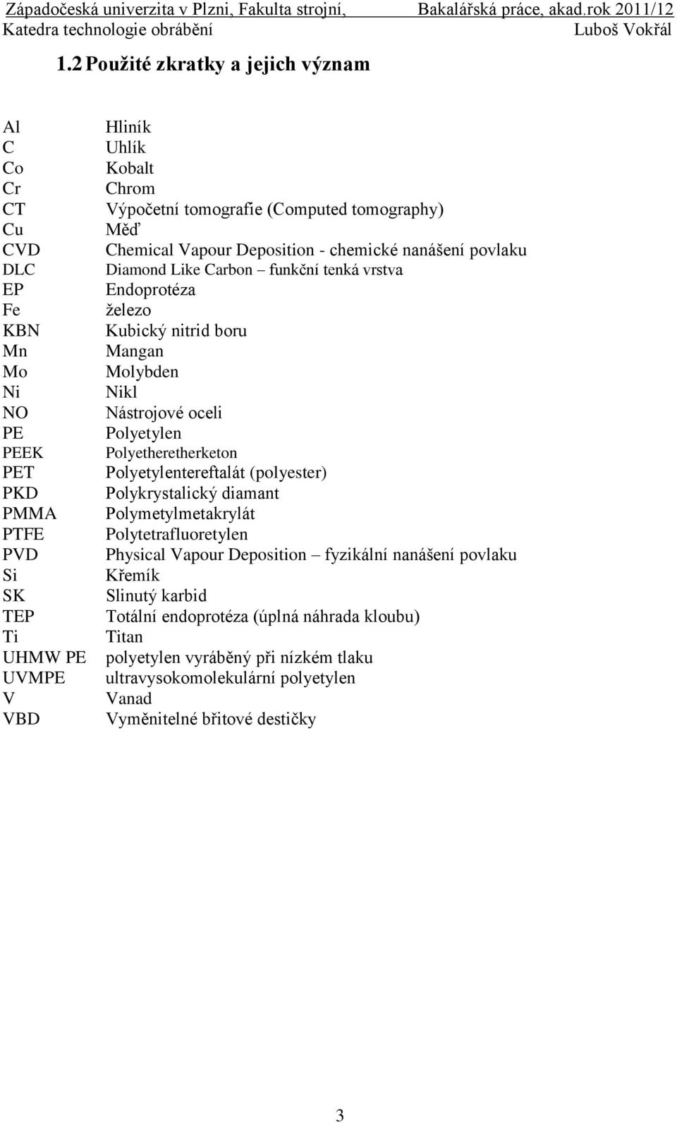 Nikl Nástrojové oceli Polyetylen Polyetheretherketon Polyetylentereftalát (polyester) Polykrystalický diamant Polymetylmetakrylát Polytetrafluoretylen Physical Vapour Deposition fyzikální