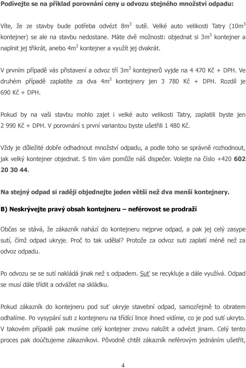Ve druhém případě zaplatíte za dva 4m 3 kontejnery jen 3 780 Kč + DPH. Rozdíl je 690 Kč + DPH. Pokud by na vaši stavbu mohlo zajet i velké auto velikosti Tatry, zaplatili byste jen 2 990 Kč + DPH.