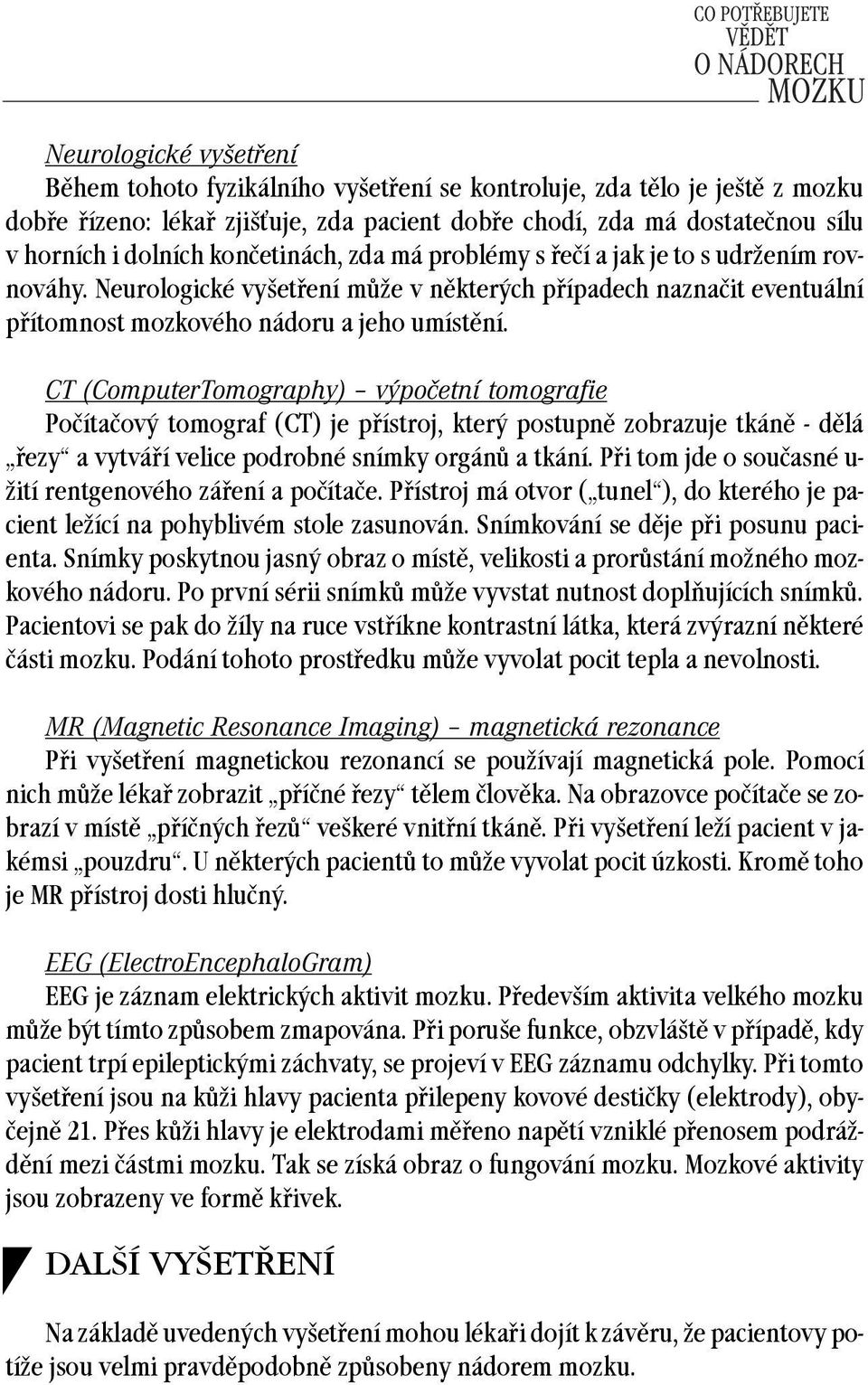 CT (ComputerTomography) výpočetní tomografie Počítačový tomograf (CT) je přístroj, který postupně zobrazuje tkáně - dělá řezy a vytváří velice podrobné snímky orgánů a tkání.