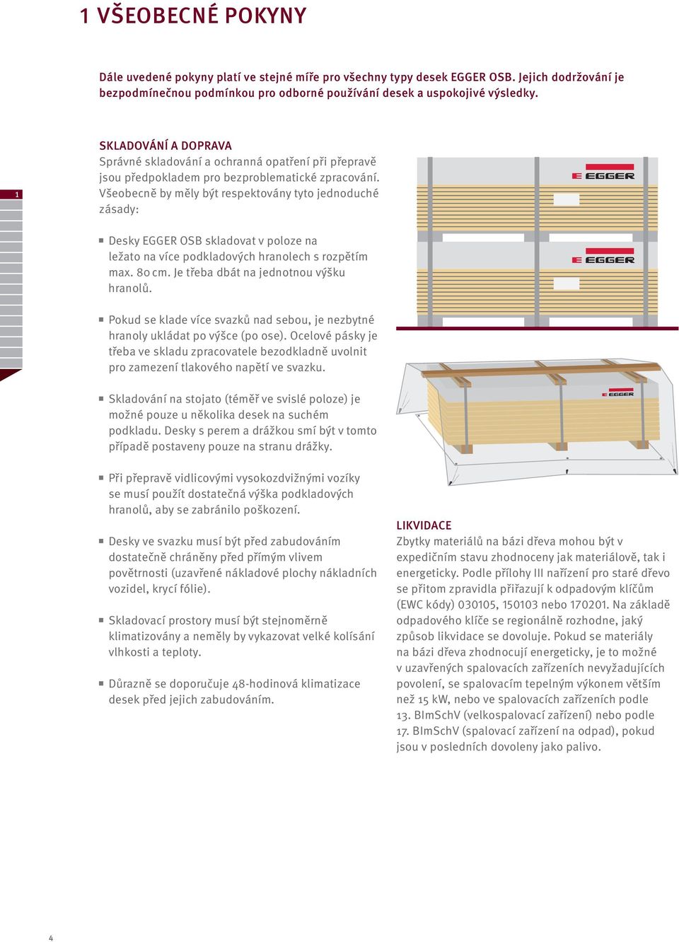 Všeobecně by měly být respektovány tyto jednoduché zásady: Desky EGGER OSB skladovat v poloze na ležato na více podkladových hranolech s rozpětím max. 80 cm. Je třeba dbát na jednotnou výšku hranolů.