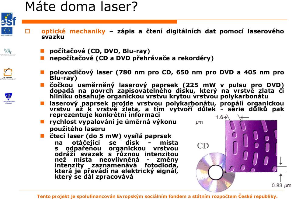 a 405 nm pro Blu-ray) čočkou usměrněný laserový paprsek (225 mw v pulsu pro DVD) dopadá na povrch zapisovatelného disku, který na vrstvě zlata či hliníku obsahuje organickou vrstvu krytou vrstvou