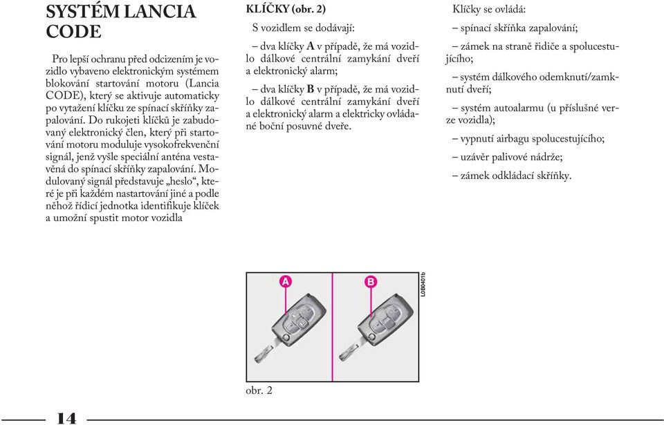 Do rukojeti klíčků je zabudovaný elektronický člen, který při startování motoru moduluje vysokofrekvenční signál, jenž vyšle speciální anténa vestavěná do spínací  Modulovaný signál představuje