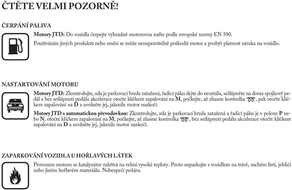 NASTARTOVÁNÍ MOTORU Motory JTD: Zkontrolujte, zda je parkovací brzda zatažená, řadicí páku dejte do neutrálu, sešlápněte na doraz spojkový pedál a bez sešlápnutí pedálu akcelerace otočte klíčkem