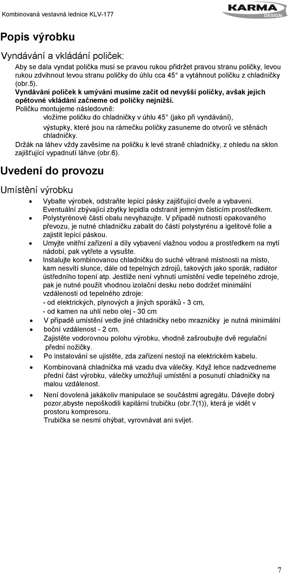 Poličku montujeme následovně: vložíme poličku do chladničky v úhlu 45 (jako při vyndávání), výstupky, které jsou na rámečku poličky zasuneme do otvorů ve stěnách chladničky.