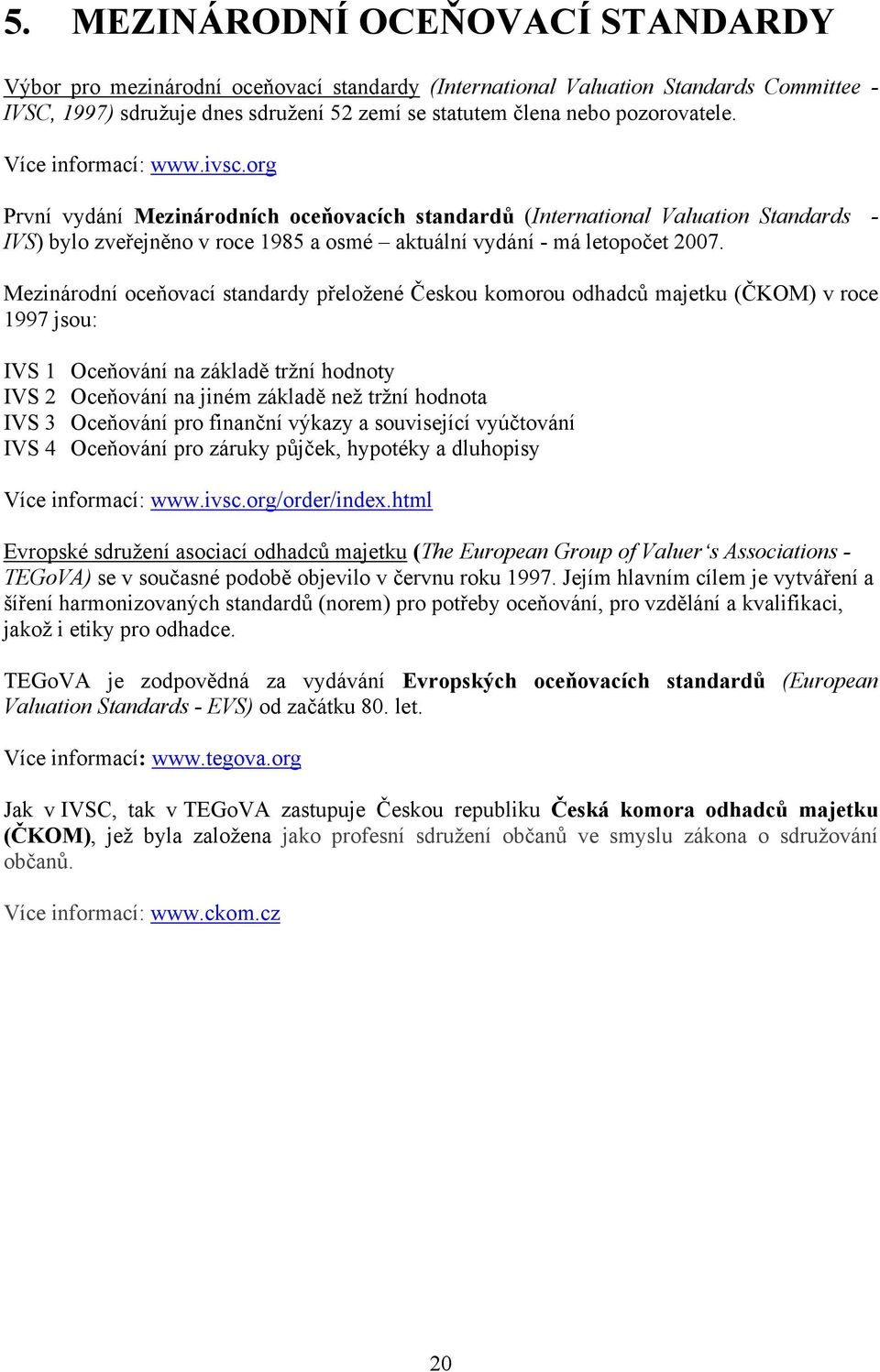 org První vydání Mezinárodních oceňovacích standardů (International Valuation Standards - IVS) bylo zveřejněno v roce 1985 a osmé aktuální vydání - má letopočet 2007.